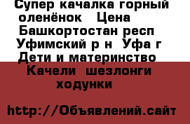 Супер качалка горный оленёнок › Цена ­ 10 - Башкортостан респ., Уфимский р-н, Уфа г. Дети и материнство » Качели, шезлонги, ходунки   